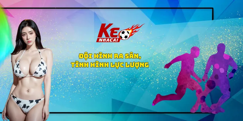 Đội hình ra sân, tình hình lực lượng Đội hình ra sân, tình hình lực lượng