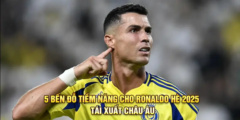 5 bến đỗ tiềm năng cho Ronaldo hè 2025 - Tái xuất châu Âu