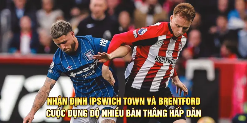 Nhận Định Ipswich Town Và Brentford: Cuộc Đụng Độ Nhiều Bàn Thắng Hấp Dẫn