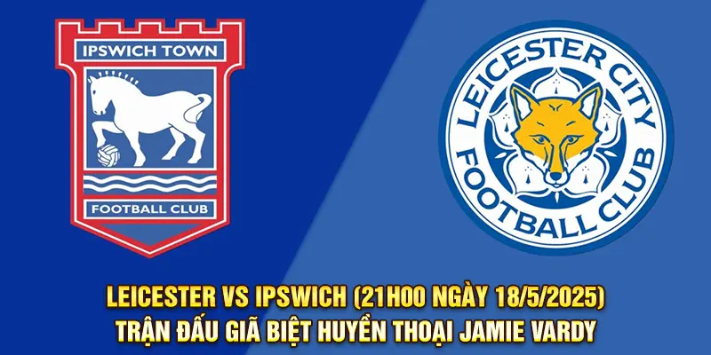 Nhận Định Leicester vs Ipswich (21h00 ngày 18/5/2025) - Trận đấu giã biệt huyền thoại Jamie Vardy