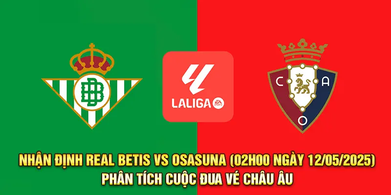 Nhận Định Real Betis vs Osasuna (02h00 ngày 12/05/2025) - Phân Tích Cuộc Đua Vé Châu Âu