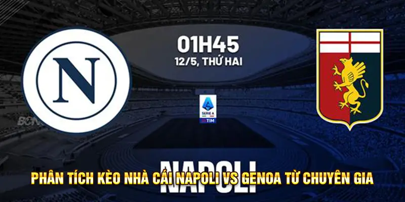 Dự Đoán, Nhận Định Napoli Vs Genoa (01h45 ngày 12/5/2025) - Giữ Vững Ngôi Đầu