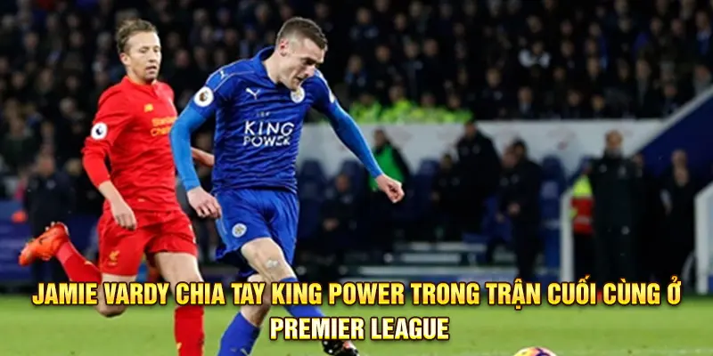 Jamie Vardy chia tay King Power trong trận cuối cùng ở Premier League