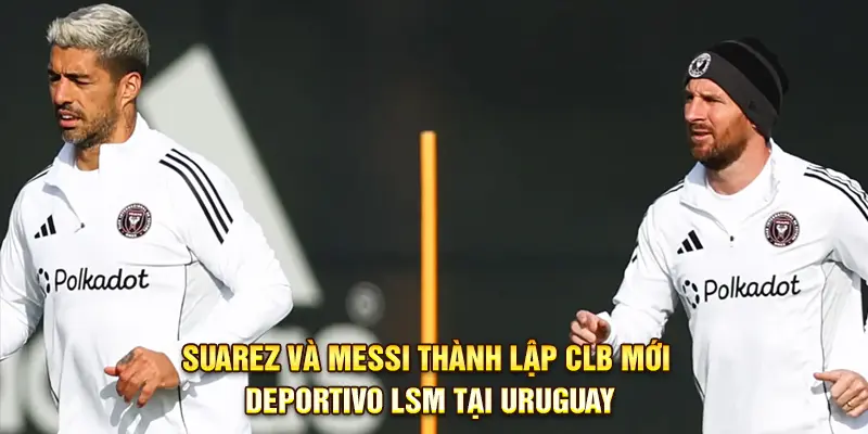 Suarez và Messi thành lập CLB mới