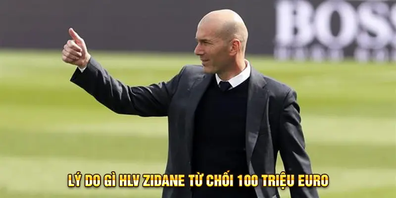 Lý do HLV Zidane từ chối 100 triệu euro