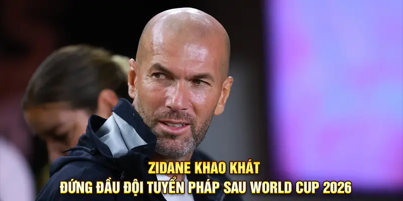 Zidane Khao Khát Đứng Đầu Đội Tuyển Pháp Sau World Cup 2026